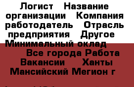 Логист › Название организации ­ Компания-работодатель › Отрасль предприятия ­ Другое › Минимальный оклад ­ 35 000 - Все города Работа » Вакансии   . Ханты-Мансийский,Мегион г.